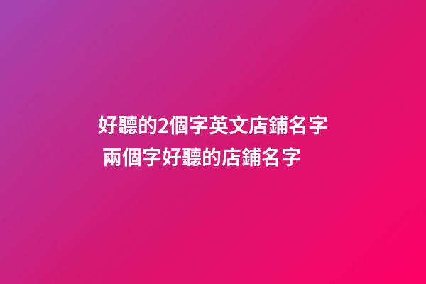好聽的2個字英文店鋪名字 兩個字好聽的店鋪名字-第1張-店鋪起名-玄機派